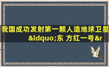 我国成功发射第一颗人造地球卫星“东 方红一号”